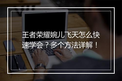 王者荣耀婉儿飞天怎么快速学会？多个方法详解！