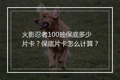 火影忍者100抽保底多少片卡?保底片卡怎么计算?
