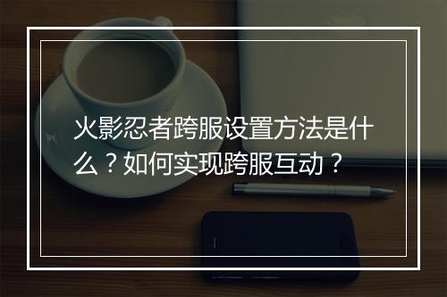 火影忍者跨服设置方法是什么？如何实现跨服互动？