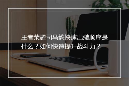 王者荣耀司马懿快速出装顺序是什么?如何快速提升战斗力?