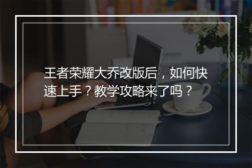 王者荣耀大乔改版后，如何快速上手？教学攻略来了吗？