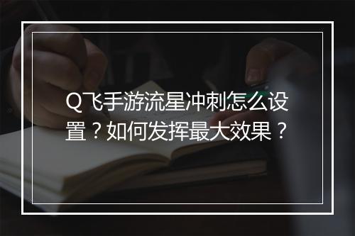 Q飞手游流星冲刺怎么设置?如何发挥最大效果?