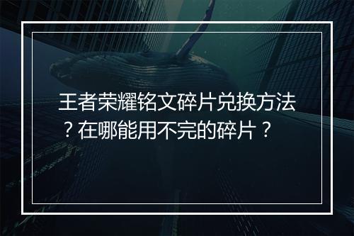 王者荣耀铭文碎片兑换方法？在哪能用不完的碎片？