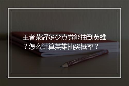 王者荣耀多少点券能抽到英雄？怎么计算英雄抽奖概率？