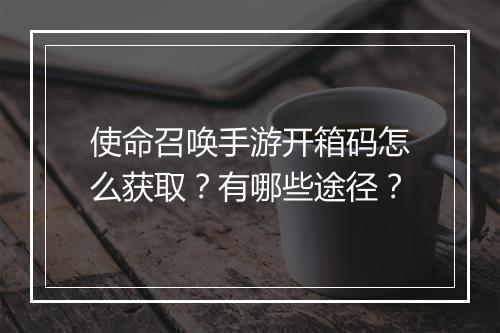 使命召唤手游开箱码怎么获取？有哪些途径？