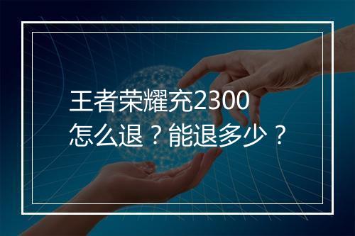 王者荣耀充2300怎么退?能退多少?