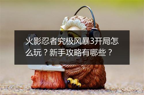 火影忍者究极风暴3开局怎么玩？新手攻略有哪些？