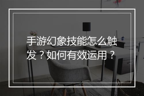 手游幻象技能怎么触发？如何有效运用？