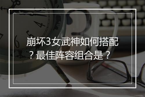 崩坏3女武神如何搭配？最佳阵容组合是？