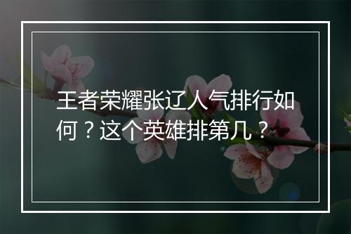 王者荣耀张辽人气排行如何？这个英雄排第几？