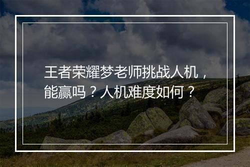 王者荣耀梦老师挑战人机，能赢吗？人机难度如何？