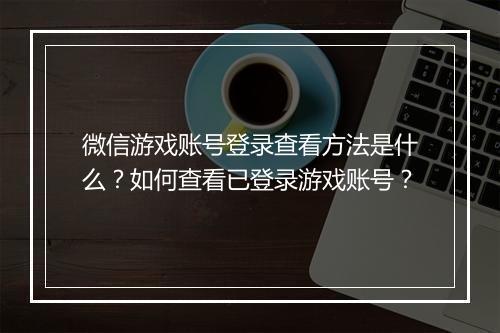 微信游戏账号登录查看方法是什么?如何查看已登录游戏账号?