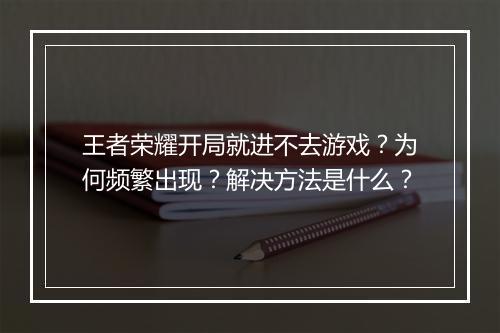王者荣耀开局就进不去游戏？为何频繁出现？解决方法是什么？