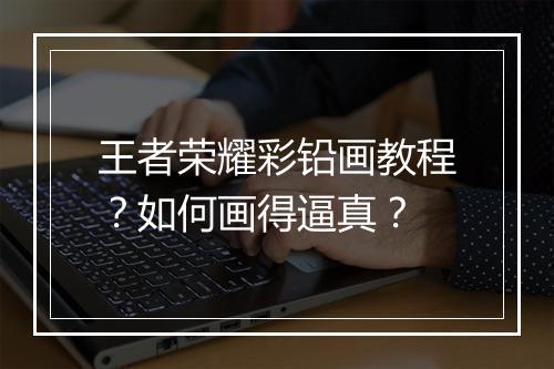 王者荣耀彩铅画教程？如何画得逼真？