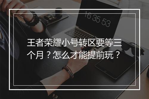 王者荣耀小号转区要等三个月？怎么才能提前玩？