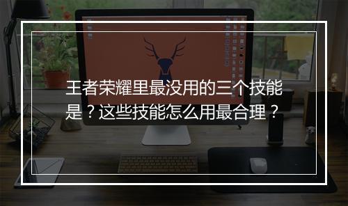 王者荣耀里最没用的三个技能是？这些技能怎么用最合理？