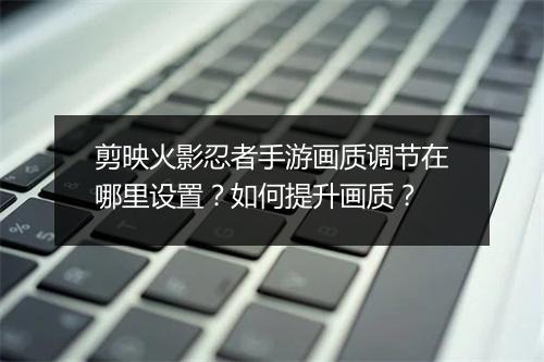 剪映火影忍者手游画质调节在哪里设置？如何提升画质？