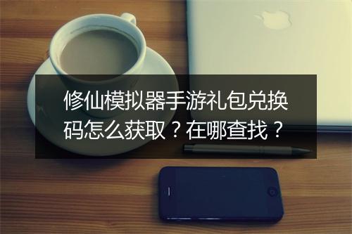 修仙模拟器手游礼包兑换码怎么获取？在哪查找？