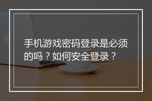 手机游戏密码登录是必须的吗？如何安全登录？