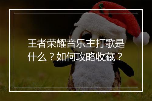王者荣耀音乐主打歌是什么？如何攻略收藏？