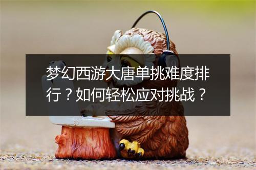 梦幻西游大唐单挑难度排行？如何轻松应对挑战？