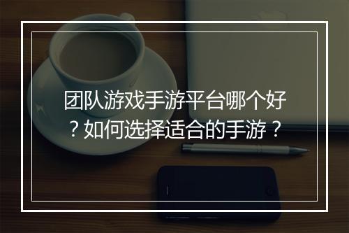 团队游戏手游平台哪个好？如何选择适合的手游？