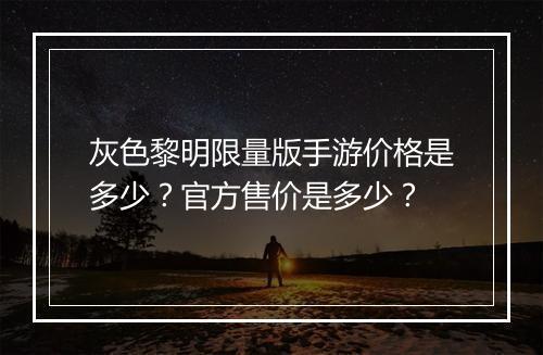 灰色黎明限量版手游价格是多少？官方售价是多少？