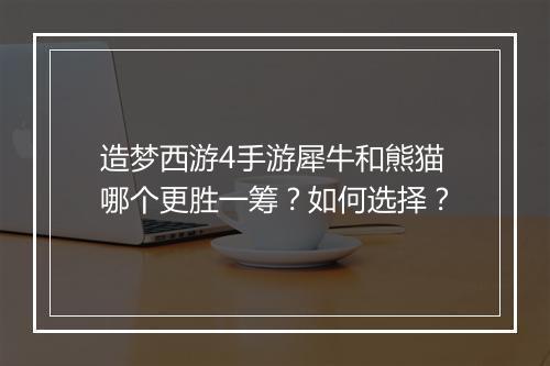造梦西游4手游犀牛和熊猫哪个更胜一筹?如何选择?