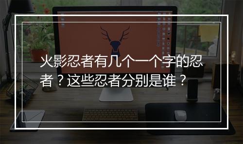 火影忍者有几个一个字的忍者？这些忍者分别是谁？