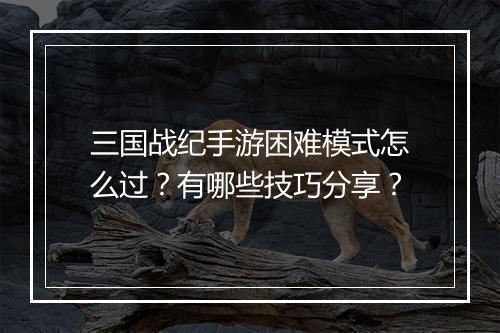 三国战纪手游困难模式怎么过？有哪些技巧分享？