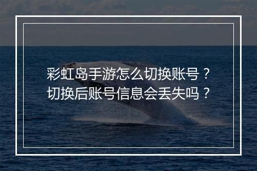 彩虹岛手游怎么切换账号?切换后账号信息会丢失吗?