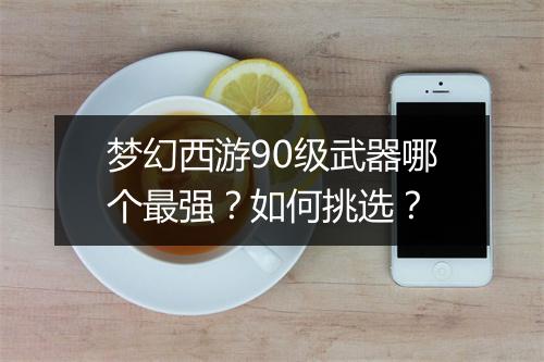 梦幻西游90级武器哪个最强？如何挑选？