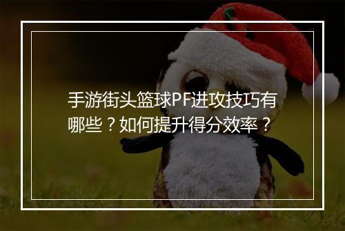 手游街头篮球PF进攻技巧有哪些?如何提升得分效率?