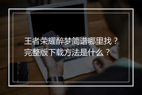 王者荣耀醉梦简谱哪里找?完整版下载方法是什么?