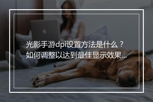 光影手游dpi设置方法是什么？如何调整以达到最佳显示效果？