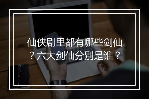 仙侠剧里都有哪些剑仙？六大剑仙分别是谁？