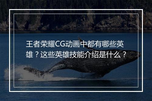 王者荣耀CG动画中都有哪些英雄？这些英雄技能介绍是什么？