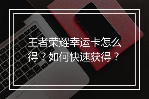 王者荣耀幸运卡怎么得？如何快速获得？