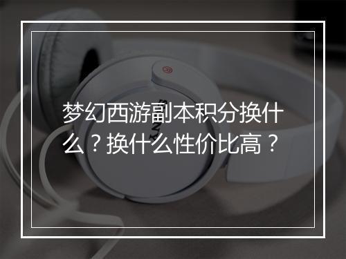 梦幻西游副本积分换什么？换什么性价比高？