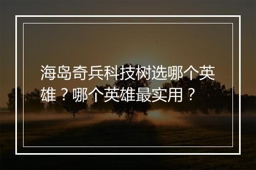 海岛奇兵科技树选哪个英雄？哪个英雄最实用？