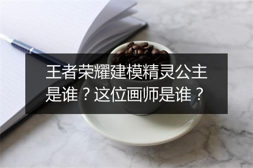 王者荣耀建模精灵公主是谁？这位画师是谁？