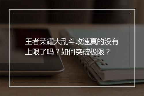 王者荣耀大乱斗攻速真的没有上限了吗？如何突破极限？