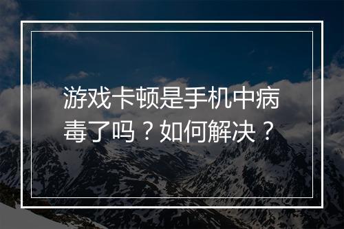 游戏卡顿是手机中病毒了吗？如何解决？