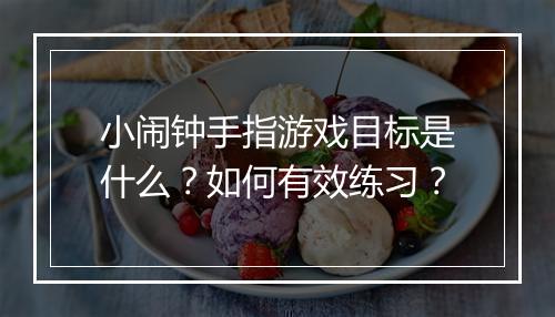 小闹钟手指游戏目标是什么？如何有效练习？