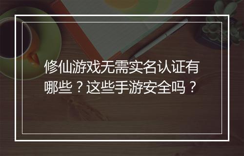 修仙游戏无需实名认证有哪些?这些手游安全吗?
