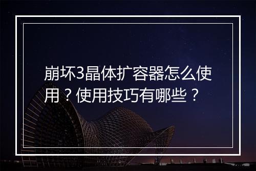 崩坏3晶体扩容器怎么使用?使用技巧有哪些?