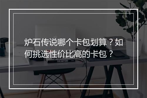 炉石传说哪个卡包划算？如何挑选性价比高的卡包？