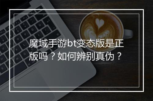 魔域手游bt变态版是正版吗？如何辨别真伪？