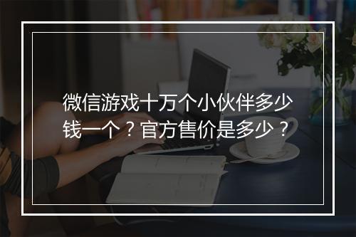 微信游戏十万个小伙伴多少钱一个？官方售价是多少？