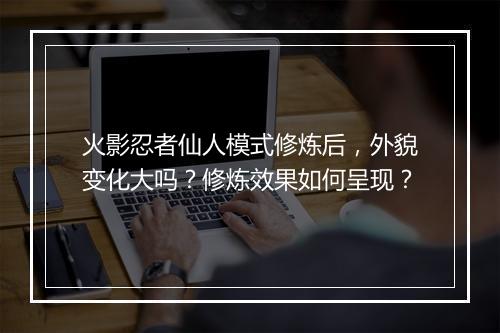 火影忍者仙人模式修炼后，外貌变化大吗？修炼效果如何呈现？